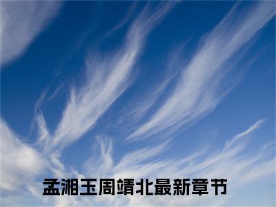 孟湘玉周靖北（孟湘玉周靖北）全文免费阅读无弹窗大结局_（孟湘玉周靖北）孟湘玉周靖北最新章节列表_笔趣阁（孟湘玉周靖北）