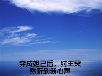 小说苏妲己纣王（穿成妲己后，纣王突然听到我心声小说免费阅读）完结阅读，苏妲己纣王在线阅读