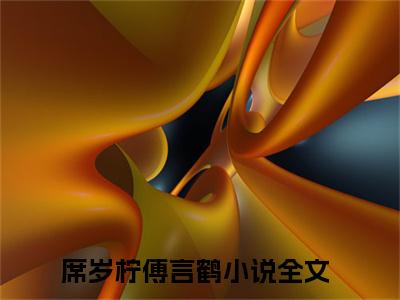 席岁柠傅言鹤无弹窗（席岁柠傅言鹤）全文免费阅读无弹窗大结局_(席岁柠傅言鹤)席岁柠傅言鹤最新章节列表_笔趣阁（席岁柠傅言鹤）