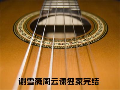 谢雪薇周云谏推荐免费新书 -谢雪薇周云谏小说阅读无弹窗