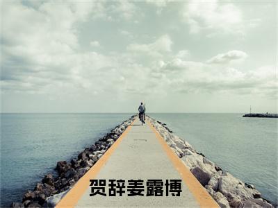 贺辞姜露博(贺辞姜露博）小说全文免费阅读无弹窗大结局_（贺辞姜露博）贺辞姜露博小说全文免费阅读最新章节列表笔趣阁（贺辞姜露博）