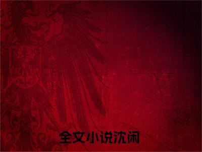 沈闲(诡异降临前，捡到一个怕鬼的阎王）小说全文免费诡异降临前，捡到一个怕鬼的阎王无弹窗大结局_（诡异降临前，捡到一个怕鬼的阎王）沈闲全文免费江洛洛顾瑾川读最新章节列表笔趣阁（诡异降临前，捡到一个怕鬼的阎王）