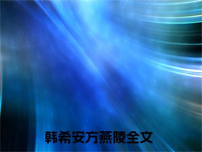 韩希安方燕陵小说全文免费阅读无弹窗,（韩希安方燕陵）小说全文免费阅读