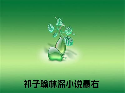 祁子瑜林深（祁子瑜林深）全文免费阅读无弹窗大结局_祁子瑜林深最新章节列表_笔趣阁无删减