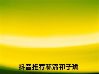 林深祁子瑜小说全文在线赏析 林深祁子瑜小说免费阅读全文大结局