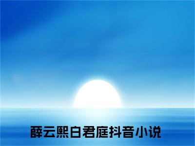 薛云熙白君庭(薛云熙白君庭)全文免费阅读大结局_(薛云熙白君庭)薛云熙白君庭免费在线阅读无删减_笔趣阁