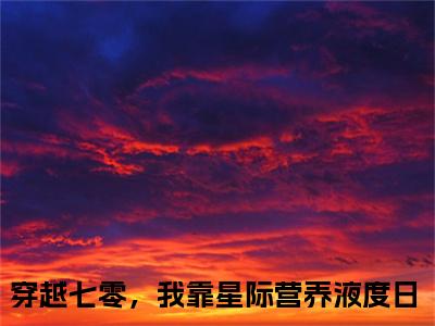 秦舒婉（穿越七零，我靠星际营养液度日)全文免费阅读无弹窗大结局_秦舒婉全文完整无删减版免费阅读（穿越七零，我靠星际营养液度日）