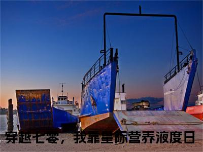 穿越七零，我靠星际营养液度日小说完整版阅读-（秦舒婉）小说全文免费阅读