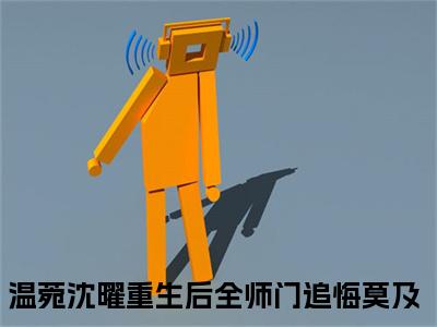 小说（温菀沈曜）重生后全师门追悔莫及精选片段阅读-小说重生后全师门追悔莫及免费版最新更新阅读
