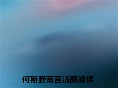 何斯野南宫沫颜（何斯野南宫沫颜）全文免费阅读无弹窗大结局_（何斯野南宫沫颜）何斯野南宫沫颜最新章节列表_笔趣阁（何斯野南宫沫颜）