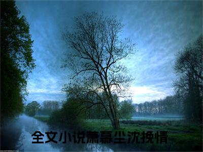 萧慕尘沈挽情全文免费阅读（萧慕尘沈挽情）全文免费阅读无弹窗大结局_萧慕尘沈挽情全文免费阅读最新章节列表_笔趣阁