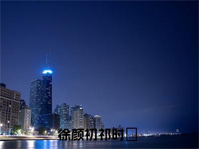 徐颜初祁时旻全文免费阅读无弹窗大结局_ （徐颜初祁时旻完结）徐颜初祁时旻小说最新章节列表