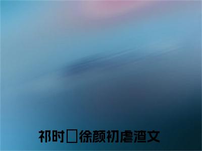 祁时旻徐颜初小说（祁时旻徐颜初）无弹窗大结局-祁时旻徐颜初完整版免费阅读