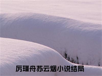 高赞热文厉瑾舟苏云烟完整版阅读-厉瑾舟苏云烟爆款免费小说阅读无弹窗
