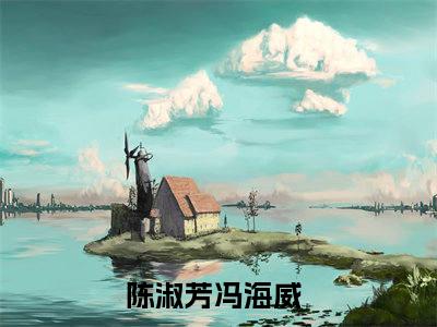 陈淑芳冯海威小说最新章节阅读-小说（陈淑芳冯海威）已完结小说精彩大结局