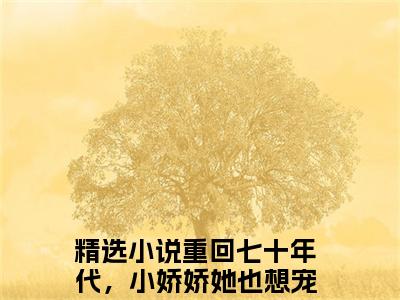 沈衡白娇娇（重回七十年代，小娇娇她也想宠夫大结局小说全集完整版）_（重回七十年代，小娇娇她也想宠夫小说）沈衡白娇娇全文阅读笔趣阁