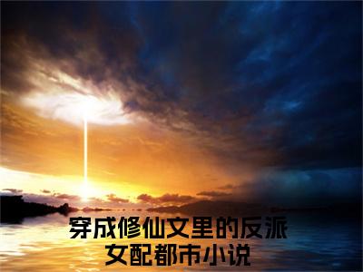 穿成修仙文里的反派女配是哪部小说的主角，唐栗全文在线赏析