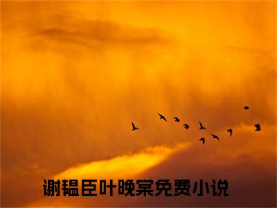 娘娘死遁后，疯批暴君哭红了眼（谢韫臣叶晚棠）全文免费阅读无弹窗大结局_娘娘死遁后，疯批暴君哭红了眼全文阅读完整版_笔趣阁（谢韫臣叶晚棠）