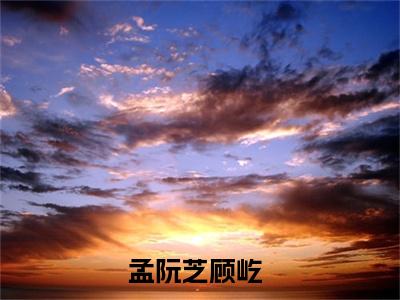 孟阮芝顾屹（孟阮芝顾屹）免费阅读完整版-孟阮芝顾屹全文大结局已完结