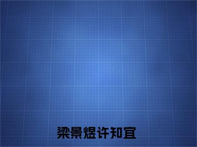 梁景煜许知宜（梁景煜许知宜）全文免费阅读无弹窗大结局_（梁景煜许知宜）梁景煜许知宜最新章节列表_笔趣阁（梁景煜许知宜）