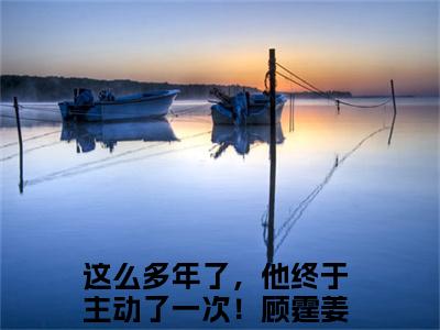 这么多年了，他终于主动了一次！全文免费无弹窗大结局_ 顾霆姜绵免费这么多年了，他终于主动了一次！最新章节列表_笔趣阁