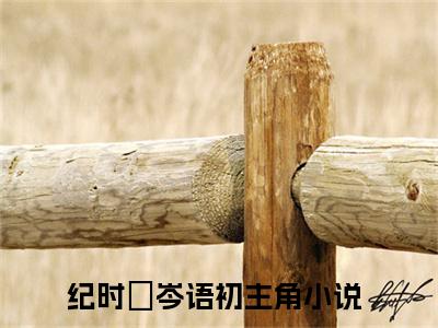 纪时旻岑语初小说全文免费阅读（纪时旻岑语初）全文免费纪时旻岑语初小说无弹窗大结局_纪时旻岑语初读最新章节列表_笔趣阁（纪时旻岑语初小说）