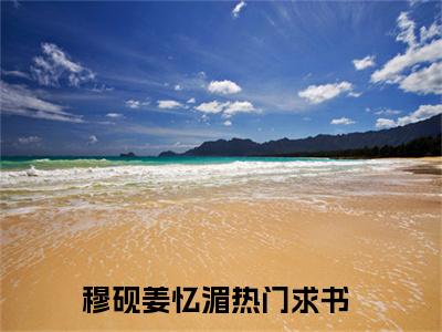 穆砚姜忆湄小说免费阅读无弹窗《穆砚姜忆湄》_穆砚姜忆湄全文阅读