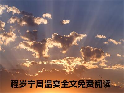 程岁宁周温宴(程岁宁周温宴)小说精彩免费内容_程岁宁周温宴程岁宁周温宴最新章节全文阅读（程岁宁周温宴）