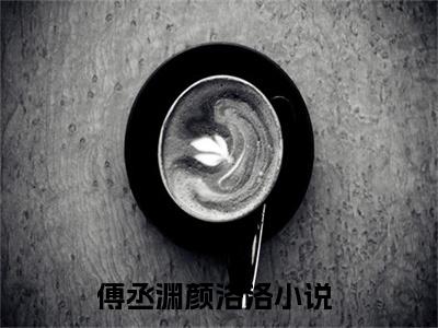 全网热搜（傅丞渊颜洛洛）是什么小说_傅丞渊颜洛洛小说（傅丞渊颜洛洛）热门章节阅读无弹窗_笔趣阁