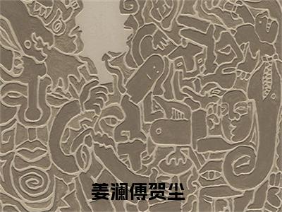 姜澜傅贺尘免费阅读无弹窗（姜澜傅贺尘）全文免费阅读无弹窗大结局_姜澜傅贺尘最新章节列表_笔趣阁（姜澜傅贺尘）