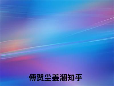 傅贺尘姜澜（傅贺尘姜澜）全文免费阅读无弹窗大结局_傅贺尘姜澜全文免费阅读（傅贺尘姜澜）最新章节列表_笔趣阁（傅贺尘姜澜）