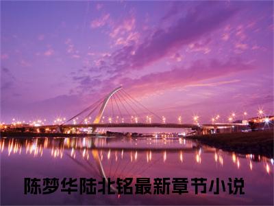 陈梦华陆北铭（陈梦华陆北铭）最新章节在线阅读-陈梦华陆北铭小说完整版阅读