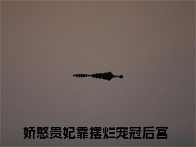 娇憨贵妃靠摆烂宠冠后宫今日阅读更新，江云娆裴琰全文在线看