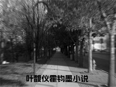 《热门小说叶馥仪霍钧墨》最新章节by叶馥仪霍钧墨完整版在线阅读