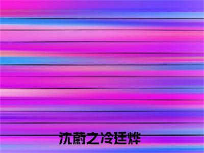 沈蔚之冷廷烨正版小说最新章节在线阅读-小说沈蔚之冷廷烨已完结全集大结局