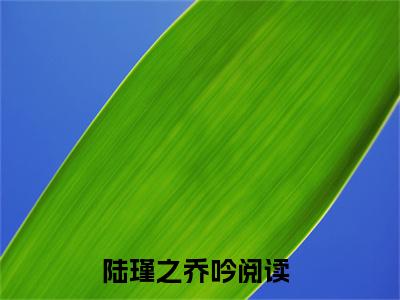 陆瑾之乔吟全文免费阅读(陆瑾之乔吟)全文免费阅读无弹窗大结局_(陆瑾之乔吟)陆瑾之乔吟小说免费阅读无弹窗最新章节列表_笔趣阁(陆瑾之乔吟)