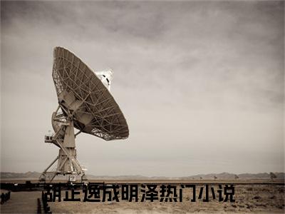 胡芷逸成明泽最新章节小说推荐阅读-新书胡芷逸成明泽精彩片段阅读