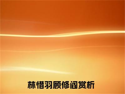 情深难敌月离散小说大结局精彩推荐，林惜羽顾修阎全文完整版在线阅读