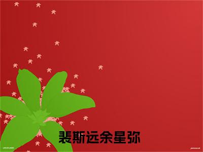 快手热推免费新书裴斯远余星弥小说全文完整版-裴斯远余星弥完整版全文在线赏析