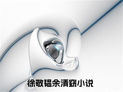 徐敬韫余清窈（徐敬韫余清窈）全文阅读-（徐敬韫余清窈）小说免费阅读最新章节