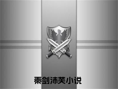 （秦剑沛芙）全文免费阅读无弹窗大结局_（秦剑沛芙阅读无弹窗）秦剑沛芙最新章节列表_笔趣阁（秦剑沛芙）