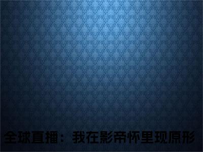 （热推新书）《全球直播：我在影帝怀里现原形》虞柏柏靳漠漓-热推虞柏柏靳漠漓无弹窗阅读全球直播：我在影帝怀里现原形在线阅读