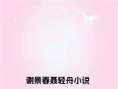 谢景春聂轻舟(谢景春聂轻舟小说）全文免费阅读无弹窗大结局_ 谢景春聂轻舟小说谢景春聂轻舟最新章节列表_笔趣阁（谢景春聂轻舟）