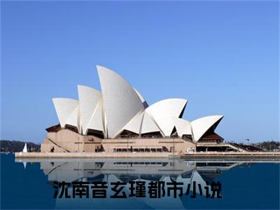 沈南音玄瑾小说（沈南音玄瑾）完整版大结局-沈南音玄瑾小说完结版在线阅读
