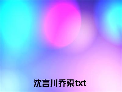 沈言川乔染（沈言川乔染全集无弹窗阅读）沈言川乔染已完结小说全集完整版大结局笔趣阁（沈言川乔染）最新章节列表_笔趣阁