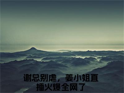 谢知远姜竹（谢总别虐，姜小姐直播火爆全网了）全文免费阅读无弹窗大结局_谢知远姜竹最新章节列表-笔趣阁谢总别虐，姜小姐直播火爆全网了