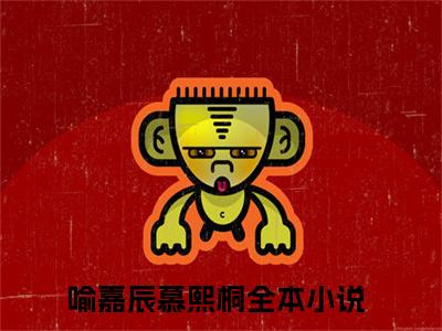 喻嘉辰慕熙桐小说最新章节（喻嘉辰慕熙桐）全文免费阅读无弹窗大结局_喻嘉辰慕熙桐免费阅读（喻嘉辰慕熙桐小说）