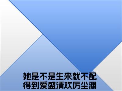 （盛清欢厉尘渊）她是不是生来就不配得到爱全文完整版-2023最新热门榜单小说盛清欢厉尘渊（她是不是生来就不配得到爱）