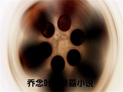 乔念叶程景森（乔念叶程景森）免费小说-（乔念叶程景森）完结版在线阅读
