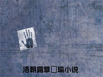 洛朝露章璟瑜全章节目录洛朝露章璟瑜小说阅读